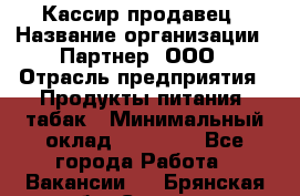 Кассир-продавец › Название организации ­ Партнер, ООО › Отрасль предприятия ­ Продукты питания, табак › Минимальный оклад ­ 46 000 - Все города Работа » Вакансии   . Брянская обл.,Сельцо г.